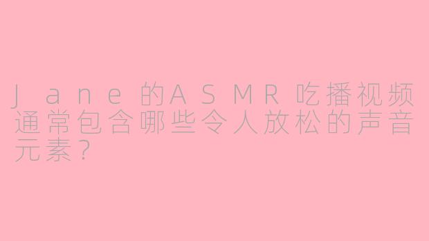 Jane的ASMR吃播视频通常包含哪些令人放松的声音元素？