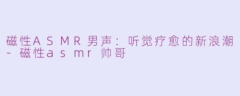 磁性ASMR男声：听觉疗愈的新浪潮-磁性asmr帅哥