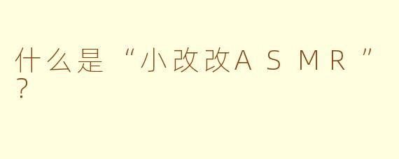 什么是“小改改ASMR”？
