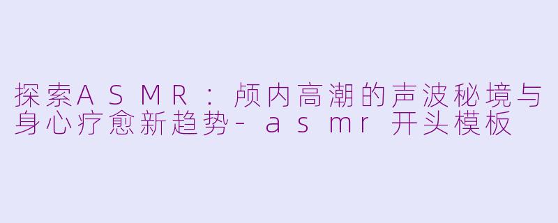 探索ASMR：颅内高潮的声波秘境与身心疗愈新趋势