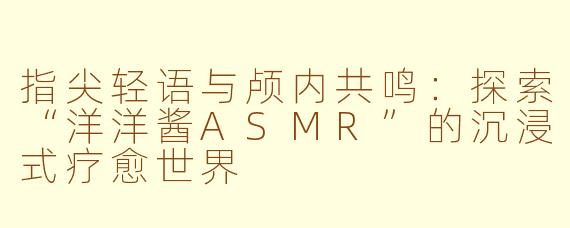 指尖轻语与颅内共鸣：探索“洋洋酱ASMR”的沉浸式疗愈世界