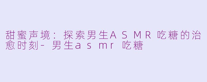 甜蜜声境:探索男生ASMR吃糖的治愈时刻-男生asmr吃糖