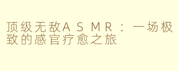 顶级无敌ASMR：一场极致的感官疗愈之旅