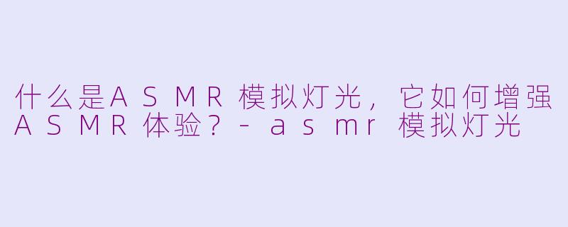 什么是ASMR模拟灯光，它如何增强ASMR体验？
