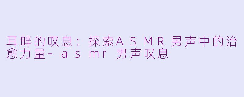 耳畔的叹息：探索ASMR男声中的治愈力量-asmr男声叹息