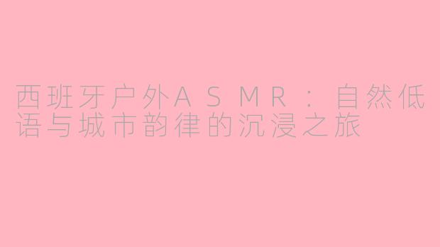 西班牙户外ASMR：自然低语与城市韵律的沉浸之旅
