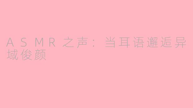 ASMR之声:当耳语邂逅异域俊颜