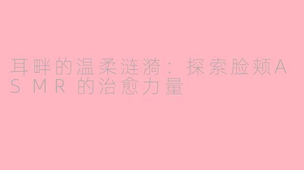耳畔的温柔涟漪:探索脸颊ASMR的治愈力量