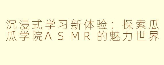 沉浸式学习新体验：探索瓜瓜学院ASMR的魅力世界