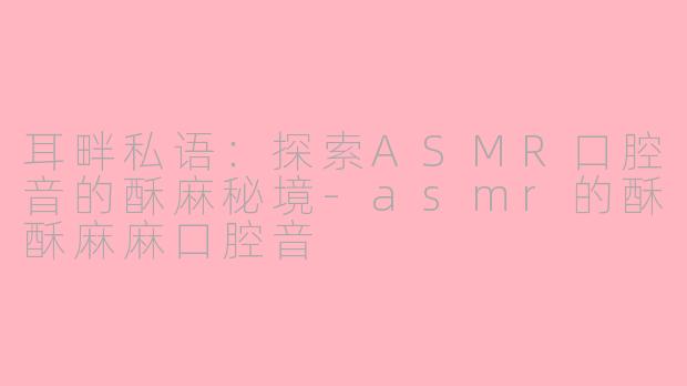 耳畔私语：探索ASMR口腔音的酥麻秘境-asmr的酥酥麻麻口腔音