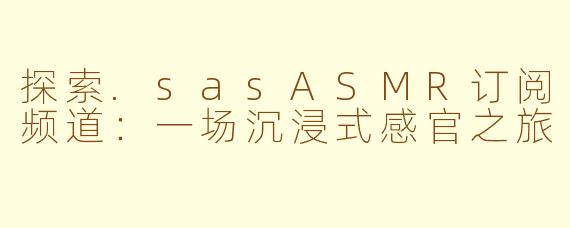 探索.sasASMR订阅频道：一场沉浸式感官之旅
