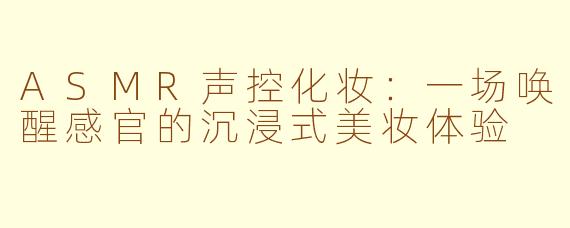 ASMR声控化妆：一场唤醒感官的沉浸式美妆体验