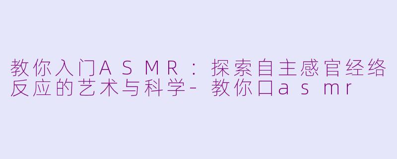 教你入门ASMR：探索自主感官经络反应的艺术与科学-教你口asmr