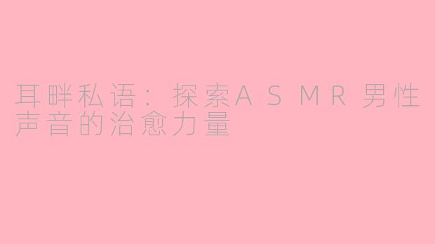耳畔私语：探索ASMR男性声音的治愈力量