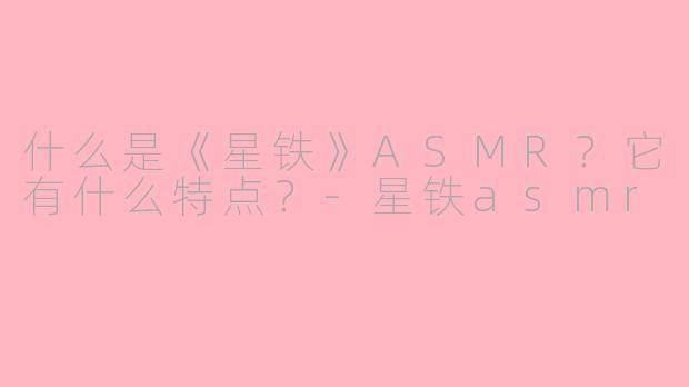 什么是《星铁》ASMR？它有什么特点？