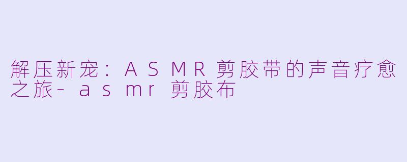 解压新宠：ASMR剪胶带的声音疗愈之旅-asmr剪胶布