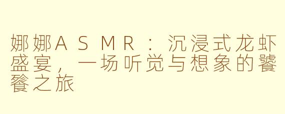 娜娜ASMR：沉浸式龙虾盛宴，一场听觉与想象的饕餮之旅