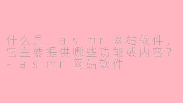 什么是.asmr网站软件，它主要提供哪些功能或内容？-asmr网站软件