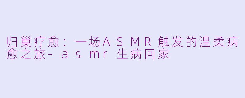 归巢疗愈：一场ASMR触发的温柔病愈之旅