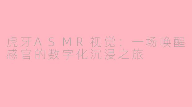 虎牙ASMR视觉:一场唤醒感官的数字化沉浸之旅