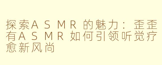 探索ASMR的魅力：歪歪有ASMR如何引领听觉疗愈新风尚