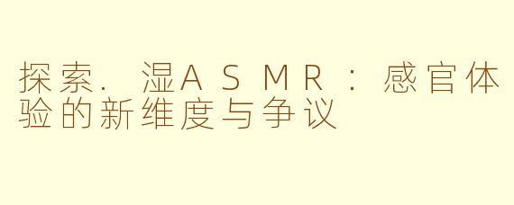 探索.湿ASMR：感官体验的新维度与争议