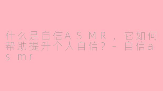 什么是自信ASMR,它如何帮助提升个人自信?-自信asmr