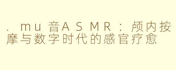 .mu音ASMR:颅内按摩与数字时代的感官疗愈