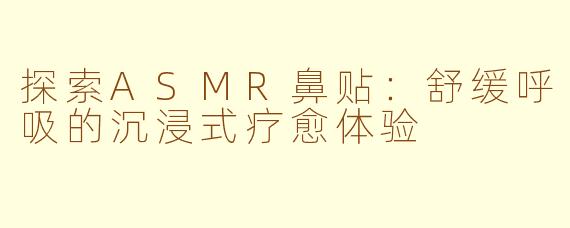 探索ASMR鼻贴:舒缓呼吸的沉浸式疗愈体验