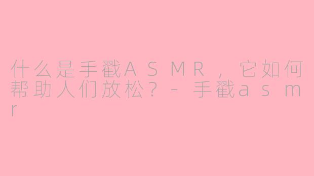 什么是手戳ASMR，它如何帮助人们放松？-手戳asmr