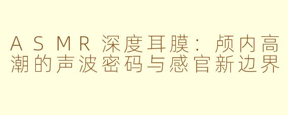 ASMR深度耳膜:颅内高潮的声波密码与感官新边界