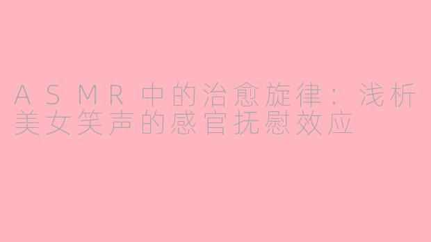 ASMR中的治愈旋律：浅析美女笑声的感官抚慰效应