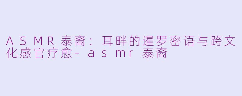 ASMR泰裔：耳畔的暹罗密语与跨文化感官疗愈-asmr泰裔