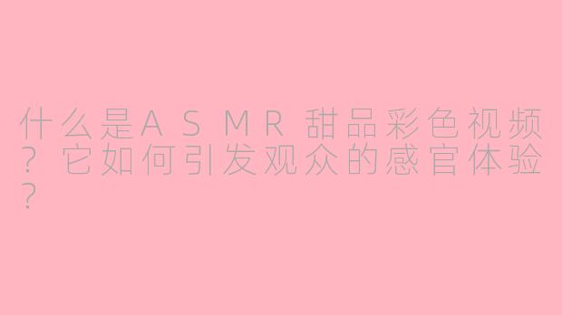 什么是ASMR甜品彩色视频？它如何引发观众的感官体验？