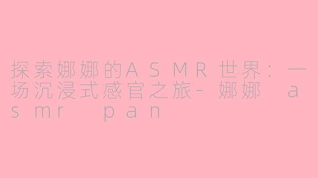 探索娜娜的ASMR世界：一场沉浸式感官之旅-娜娜 asmr pan