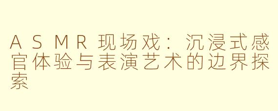 ASMR现场戏：沉浸式感官体验与表演艺术的边界探索