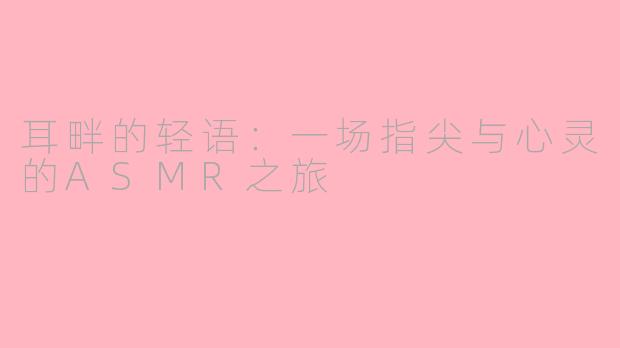 耳畔的轻语:一场指尖与心灵的ASMR之旅