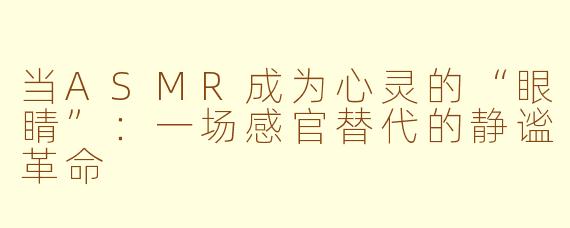 当ASMR成为心灵的“眼睛”：一场感官替代的静谧革命