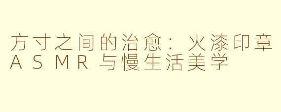 方寸之间的治愈:火漆印章ASMR与慢生活美学
