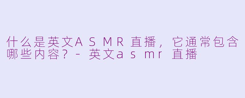 什么是英文ASMR直播，它通常包含哪些内容？