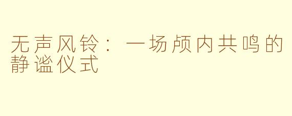 无声风铃：一场颅内共鸣的静谧仪式