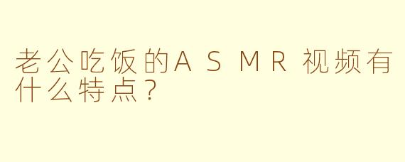 老公吃饭的ASMR视频有什么特点？