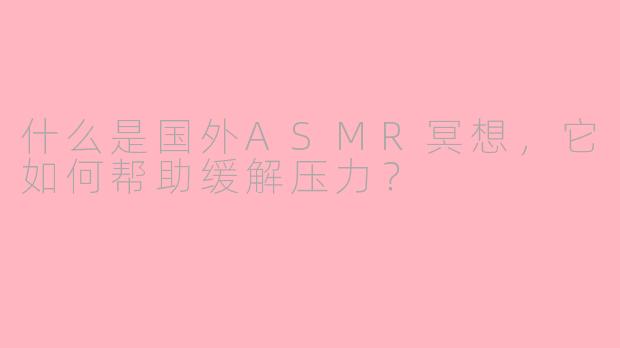 什么是国外ASMR冥想,它如何帮助缓解压力?