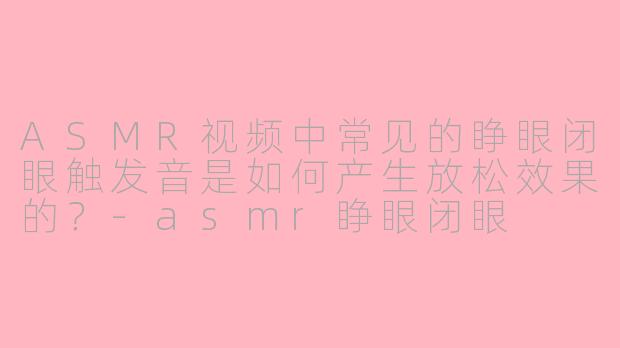 ASMR视频中常见的睁眼闭眼触发音是如何产生放松效果的？-asmr睁眼闭眼