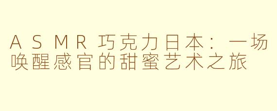 ASMR巧克力日本：一场唤醒感官的甜蜜艺术之旅