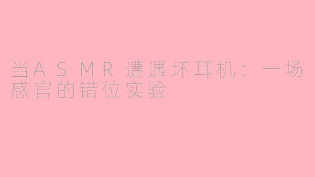 当ASMR遭遇坏耳机：一场感官的错位实验