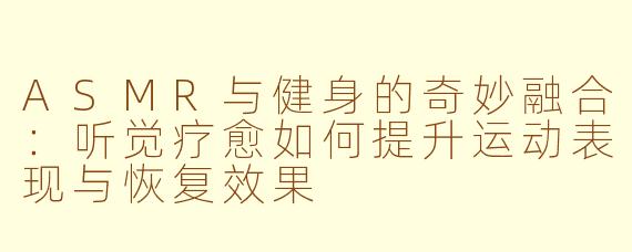 ASMR与健身的奇妙融合：听觉疗愈如何提升运动表现与恢复效果