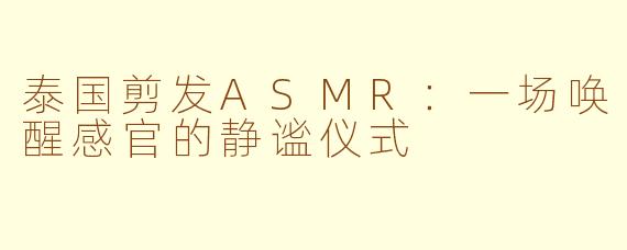 泰国剪发ASMR：一场唤醒感官的静谧仪式