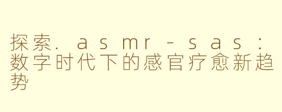 探索.asmr-sas:数字时代下的感官疗愈新趋势