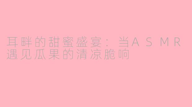 耳畔的甜蜜盛宴：当ASMR遇见瓜果的清凉脆响